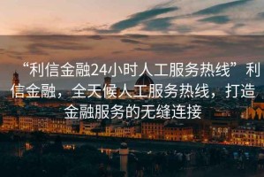 “利信金融24小時(shí)人工服務(wù)熱線”利信金融，全天候人工服務(wù)熱線，打造金融服務(wù)的無(wú)縫連接