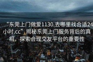 “東莞上門做愛(ài)1130.去哪里找合適24小時(shí).cc”揭秘東莞上門服務(wù)背后的真相，探索合理交友平臺(tái)的重要性