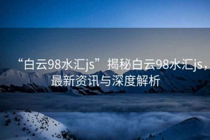 “白云98水匯js”揭秘白云98水匯js，最新資訊與深度解析