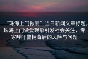 “珠海上門(mén)做愛(ài)”當(dāng)日新聞文章標(biāo)題，珠海上門(mén)做愛(ài)現(xiàn)象引發(fā)社會(huì)關(guān)注，專(zhuān)家呼吁警惕背后的風(fēng)險(xiǎn)與問(wèn)題