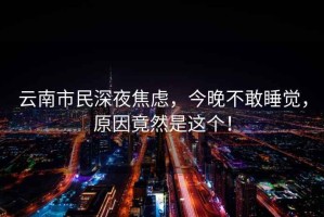 云南市民深夜焦慮，今晚不敢睡覺，原因竟然是這個！