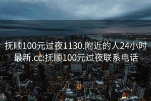 撫順100元過夜1130.附近的人24小時最新.cc:撫順100元過夜聯(lián)系電話