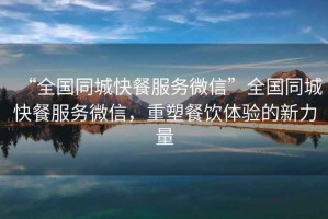 “全國同城快餐服務(wù)微信”全國同城快餐服務(wù)微信，重塑餐飲體驗的新力量