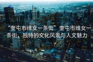 “奎屯市維女一條街”奎屯市維女一條街，獨(dú)特的文化風(fēng)景與人文魅力