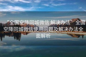 “全國(guó)空降同城微信 解決辦法”全國(guó)空降同城微信使用問(wèn)題及解決辦法全面解析