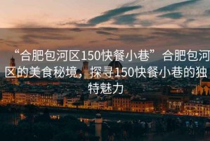 “合肥包河區(qū)150快餐小巷”合肥包河區(qū)的美食秘境，探尋150快餐小巷的獨特魅力