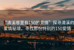 “清溪哪里有150的愛情”探尋清溪的愛情秘境，尋找那份特別的150愛情