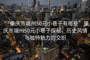 “肇慶市端州50元小巷子有哪些”肇慶市端州50元小巷子探秘，歷史風(fēng)情與獨(dú)特魅力的交織