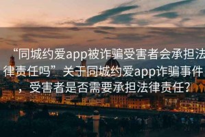 “同城約愛app被詐騙受害者會(huì)承擔(dān)法律責(zé)任嗎”關(guān)于同城約愛app詐騙事件，受害者是否需要承擔(dān)法律責(zé)任？