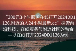 “300元3小時服務(wù)在線打開2024DD1126.附近的人24小時最新.cc”探索前沿科技，在線服務(wù)與附近社區(qū)的融合—以在線打開2024DD1126為例