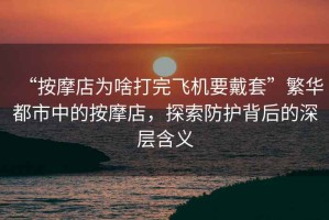 “按摩店為啥打完飛機(jī)要戴套”繁華都市中的按摩店，探索防護(hù)背后的深層含義