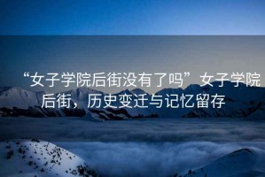 “女子學(xué)院后街沒(méi)有了嗎”女子學(xué)院后街，歷史變遷與記憶留存