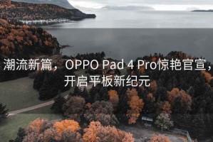 潮流新篇，OPPO Pad 4 Pro驚艷官宣，開(kāi)啟平板新紀(jì)元