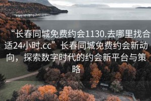 “長春同城免費約會1130.去哪里找合適24小時.cc”長春同城免費約會新動向，探索數(shù)字時代的約會新平臺與策略