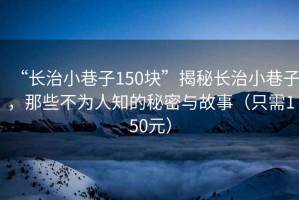 “長(zhǎng)治小巷子150塊”揭秘長(zhǎng)治小巷子，那些不為人知的秘密與故事（只需150元）