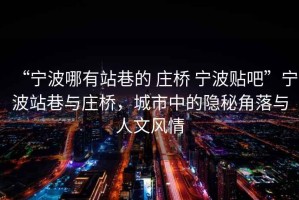 “寧波哪有站巷的 莊橋 寧波貼吧”寧波站巷與莊橋，城市中的隱秘角落與人文風(fēng)情