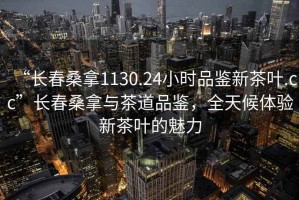 “長春桑拿1130.24小時品鑒新茶葉.cc”長春桑拿與茶道品鑒，全天候體驗新茶葉的魅力