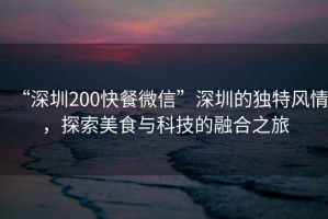 “深圳200快餐微信”深圳的獨(dú)特風(fēng)情，探索美食與科技的融合之旅