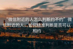 “微信附近的人怎么判斷約不約”微信附近的人，如何精準(zhǔn)判斷是否可以相約
