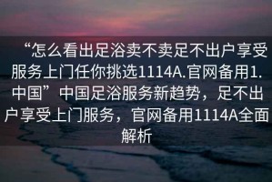 “怎么看出足浴賣不賣足不出戶享受服務(wù)上門任你挑選1114A.官網(wǎng)備用1.中國”中國足浴服務(wù)新趨勢，足不出戶享受上門服務(wù)，官網(wǎng)備用1114A全面解析