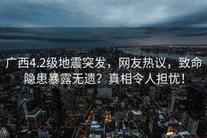 廣西4.2級地震突發(fā)，網(wǎng)友熱議，致命隱患暴露無遺？真相令人擔憂！