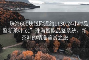 “珠海600塊錢附近約1130.24小時品鑒新茶葉.cc”珠海智能品鑒系統(tǒng)，新茶葉的精準鑒賞之旅