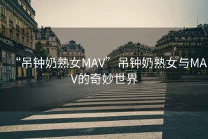 “吊鐘奶熟女MAV”吊鐘奶熟女與MAV的奇妙世界