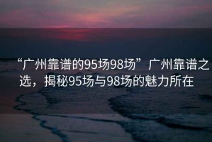 “廣州靠譜的95場98場”廣州靠譜之選，揭秘95場與98場的魅力所在