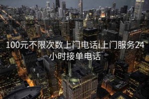 100元不限次數(shù)上門電話:上門服務(wù)24小時(shí)接單電話