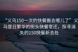 “義烏150一次的快餐搬去哪兒了”義烏昔日繁華的街頭快餐變遷，探尋消失的150快餐新去處