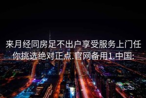 來(lái)月經(jīng)同房足不出戶(hù)享受服務(wù)上門(mén)任你挑選絕對(duì)正點(diǎn).官網(wǎng)備用1.中國(guó):