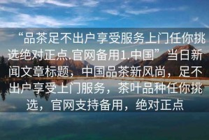 “品茶足不出戶享受服務(wù)上門任你挑選絕對正點(diǎn).官網(wǎng)備用1.中國”當(dāng)日新聞文章標(biāo)題，中國品茶新風(fēng)尚，足不出戶享受上門服務(wù)，茶葉品種任你挑選，官網(wǎng)支持備用，絕對正點(diǎn)
