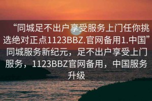 “同城足不出戶享受服務(wù)上門任你挑選絕對(duì)正點(diǎn)1123BBZ.官網(wǎng)備用1.中國”同城服務(wù)新紀(jì)元，足不出戶享受上門服務(wù)，1123BBZ官網(wǎng)備用，中國服務(wù)升級(jí)