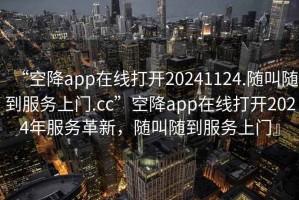 “空降app在線打開20241124.隨叫隨到服務(wù)上門.cc”空降app在線打開2024年服務(wù)革新，隨叫隨到服務(wù)上門』