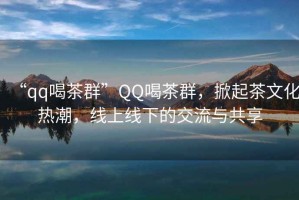 “qq喝茶群”QQ喝茶群，掀起茶文化熱潮，線上線下的交流與共享