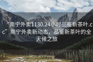 “南寧外賣1130.24小時(shí)品鑒新茶葉.cc”南寧外賣新動(dòng)態(tài)，品鑒新茶葉的全天候之旅