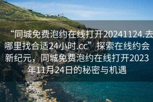 “同城免費(fèi)泡約在線打開20241124.去哪里找合適24小時(shí).cc”探索在線約會(huì)新紀(jì)元，同城免費(fèi)泡約在線打開2023年11月24日的秘密與機(jī)遇