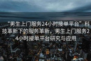 “男生上門服務(wù)24小時(shí)接單平臺(tái)”科技革新下的服務(wù)革新，男生上門服務(wù)24小時(shí)接單平臺(tái)研究與應(yīng)用