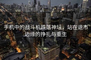 手機(jī)中的戰(zhàn)斗機(jī)跌落神壇，站在退市邊緣的掙扎與重生