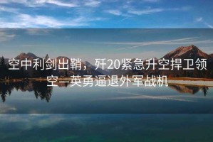 空中利劍出鞘，殲20緊急升空捍衛(wèi)領(lǐng)空—英勇逼退外軍戰(zhàn)機(jī)