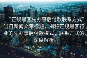 “正規(guī)黑客先辦事后付款聯(lián)系方式”當(dāng)日新聞文章標(biāo)題，揭秘正規(guī)黑客行業(yè)的先辦事后付款模式，聯(lián)系方式的深度解析