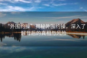 “外圍約操”揭秘外圍約操，深入了解背后的真相與風(fēng)險(xiǎn)