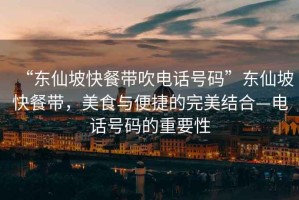 “東仙坡快餐帶吹電話號碼”東仙坡快餐帶，美食與便捷的完美結(jié)合—電話號碼的重要性