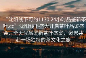 “沈陽線下可約1130.24小時品鑒新茶葉.cc”沈陽線下盛大開啟茶葉品鑒盛會，全天候品鑒新茶葉盛宴，邀您共赴一場獨特的茶文化之旅