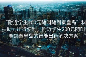 “附近學(xué)生200元隨叫隨到秦皇島”科技助力出行便利，附近學(xué)生200元隨叫隨到秦皇島的智能出行解決方案