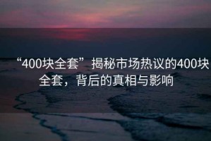 “400塊全套”揭秘市場(chǎng)熱議的400塊全套，背后的真相與影響