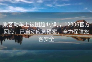 乘客動(dòng)車上被困超4小時(shí)，12306官方回應(yīng)，已啟動(dòng)應(yīng)急預(yù)案，全力保障旅客安全