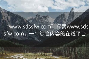 “www.sdssfw.com”探索www.sdssfw.com，一個(gè)綜合內(nèi)容的在線平臺(tái)