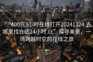 “400元3小時(shí)在線打開20241124.去哪里找合適24小時(shí).cc”探尋美景，一場跨越時(shí)空的在線之旅