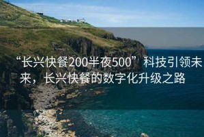 “長興快餐200半夜500”科技引領(lǐng)未來，長興快餐的數(shù)字化升級(jí)之路